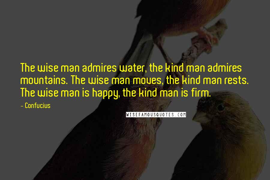 Confucius Quotes: The wise man admires water, the kind man admires mountains. The wise man moves, the kind man rests. The wise man is happy, the kind man is firm.