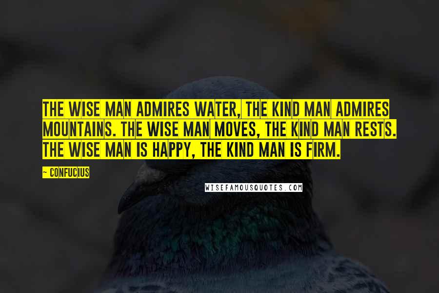 Confucius Quotes: The wise man admires water, the kind man admires mountains. The wise man moves, the kind man rests. The wise man is happy, the kind man is firm.