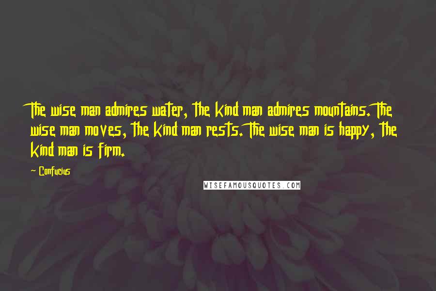 Confucius Quotes: The wise man admires water, the kind man admires mountains. The wise man moves, the kind man rests. The wise man is happy, the kind man is firm.