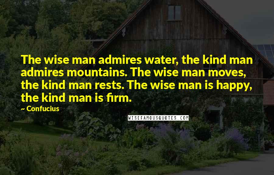 Confucius Quotes: The wise man admires water, the kind man admires mountains. The wise man moves, the kind man rests. The wise man is happy, the kind man is firm.