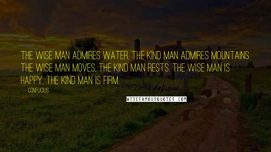 Confucius Quotes: The wise man admires water, the kind man admires mountains. The wise man moves, the kind man rests. The wise man is happy, the kind man is firm.