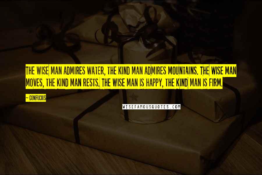 Confucius Quotes: The wise man admires water, the kind man admires mountains. The wise man moves, the kind man rests. The wise man is happy, the kind man is firm.