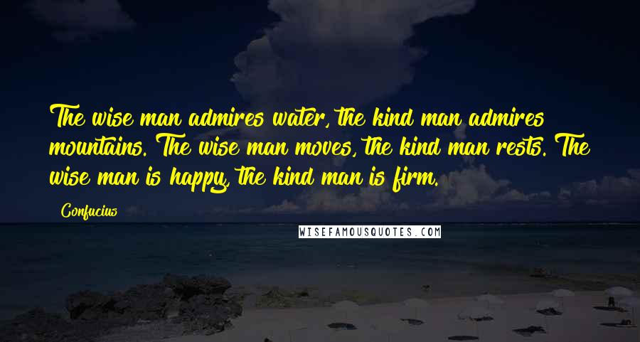 Confucius Quotes: The wise man admires water, the kind man admires mountains. The wise man moves, the kind man rests. The wise man is happy, the kind man is firm.