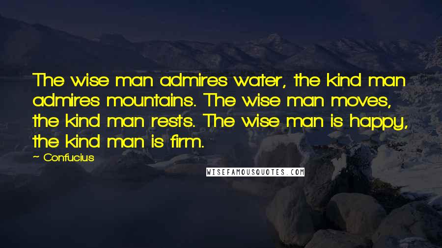 Confucius Quotes: The wise man admires water, the kind man admires mountains. The wise man moves, the kind man rests. The wise man is happy, the kind man is firm.