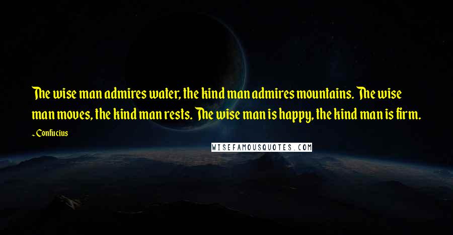 Confucius Quotes: The wise man admires water, the kind man admires mountains. The wise man moves, the kind man rests. The wise man is happy, the kind man is firm.