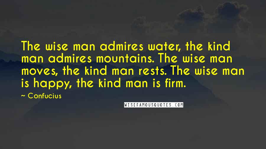 Confucius Quotes: The wise man admires water, the kind man admires mountains. The wise man moves, the kind man rests. The wise man is happy, the kind man is firm.