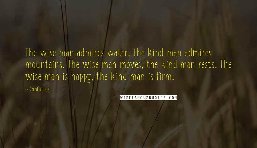 Confucius Quotes: The wise man admires water, the kind man admires mountains. The wise man moves, the kind man rests. The wise man is happy, the kind man is firm.