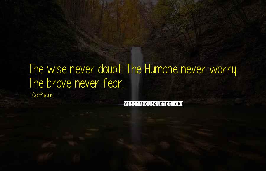 Confucius Quotes: The wise never doubt. The Humane never worry. The brave never fear.