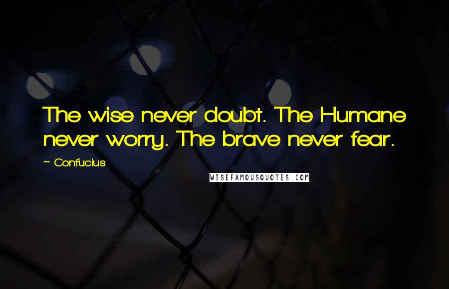 Confucius Quotes: The wise never doubt. The Humane never worry. The brave never fear.