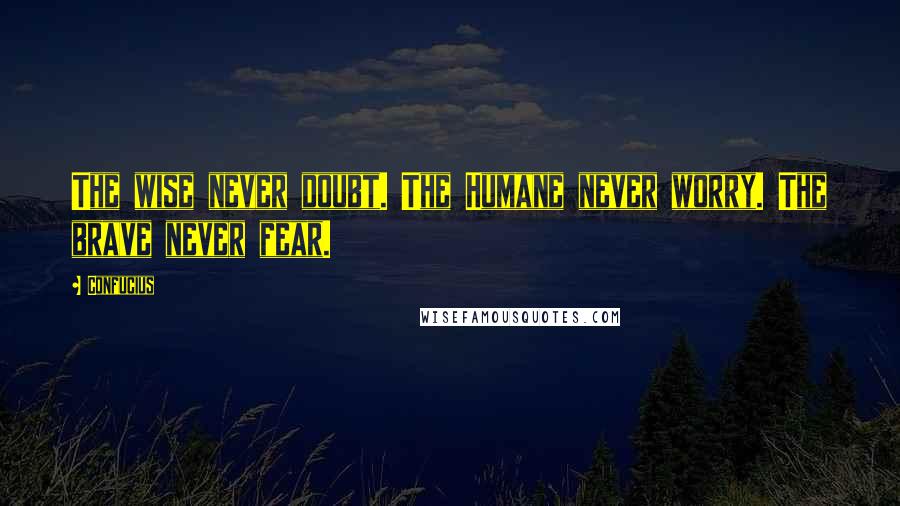 Confucius Quotes: The wise never doubt. The Humane never worry. The brave never fear.