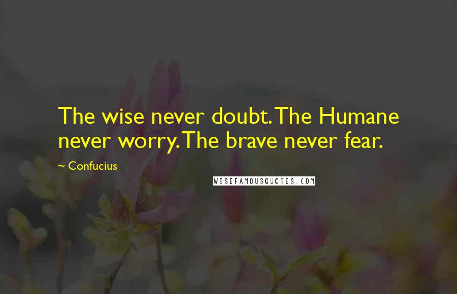 Confucius Quotes: The wise never doubt. The Humane never worry. The brave never fear.