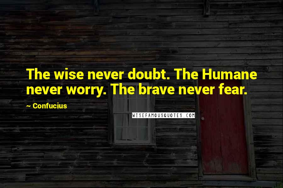 Confucius Quotes: The wise never doubt. The Humane never worry. The brave never fear.