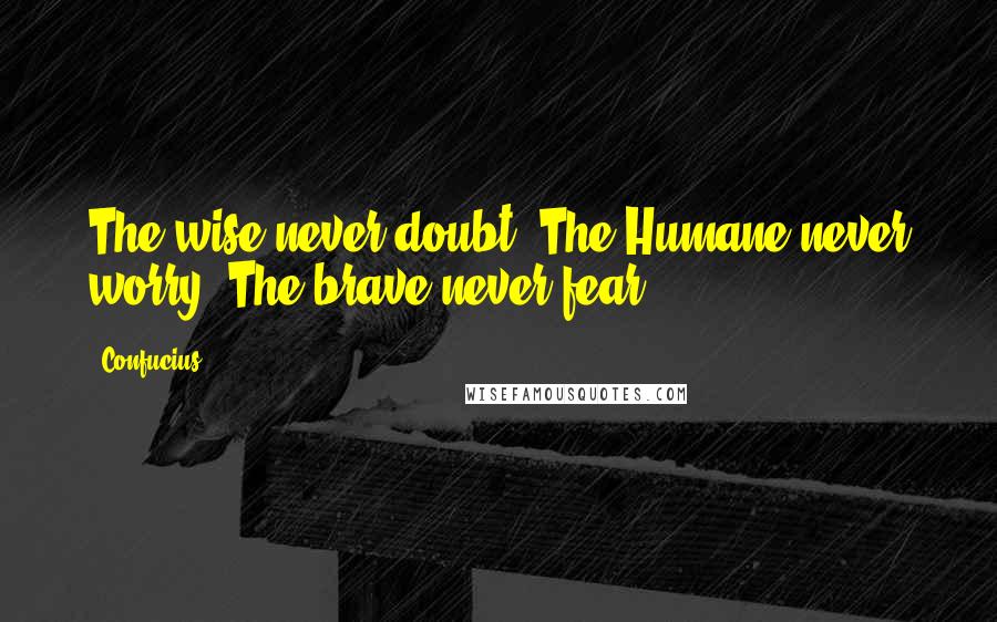 Confucius Quotes: The wise never doubt. The Humane never worry. The brave never fear.