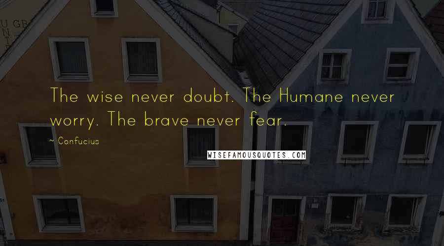 Confucius Quotes: The wise never doubt. The Humane never worry. The brave never fear.