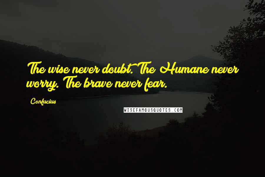 Confucius Quotes: The wise never doubt. The Humane never worry. The brave never fear.