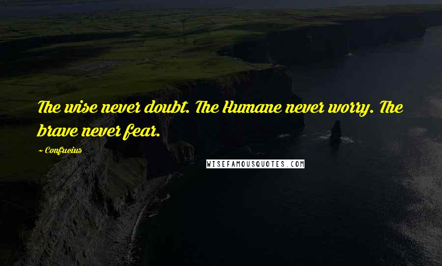 Confucius Quotes: The wise never doubt. The Humane never worry. The brave never fear.
