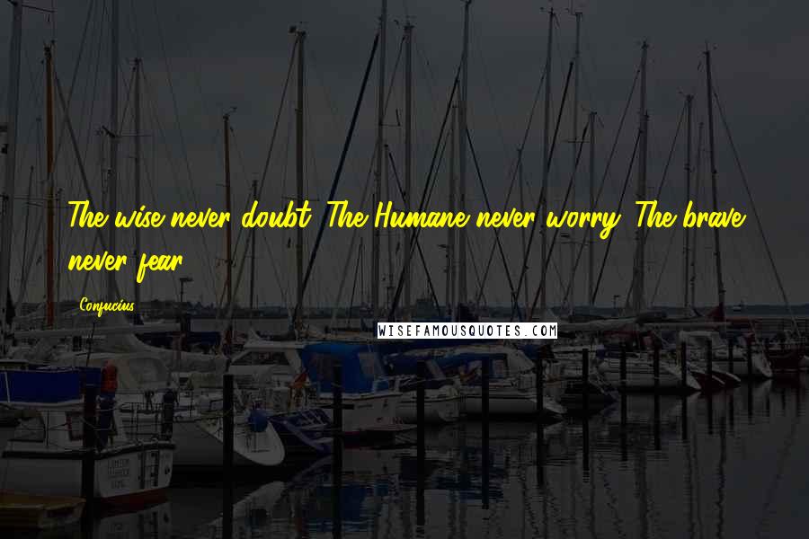 Confucius Quotes: The wise never doubt. The Humane never worry. The brave never fear.