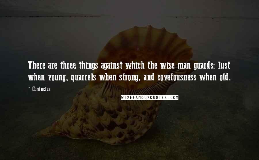 Confucius Quotes: There are three things against which the wise man guards: lust when young, quarrels when strong, and covetousness when old.