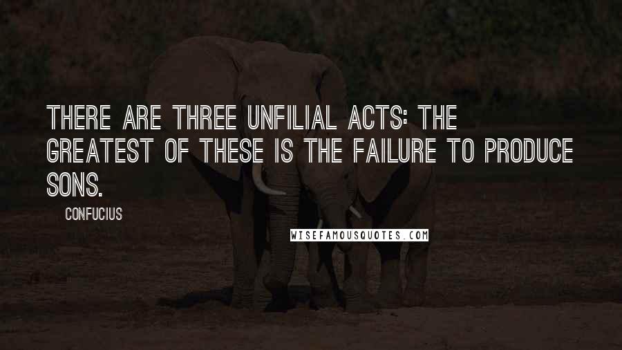Confucius Quotes: There are three unfilial acts: the greatest of these is the failure to produce sons.