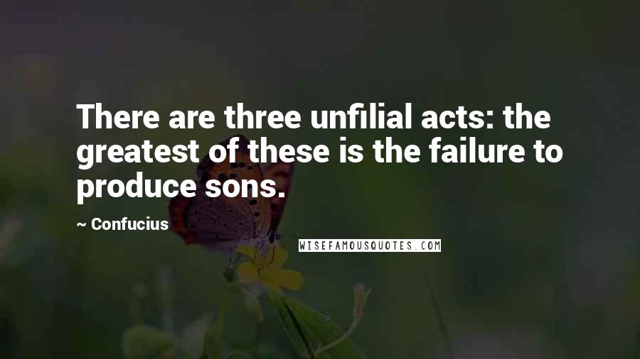 Confucius Quotes: There are three unfilial acts: the greatest of these is the failure to produce sons.