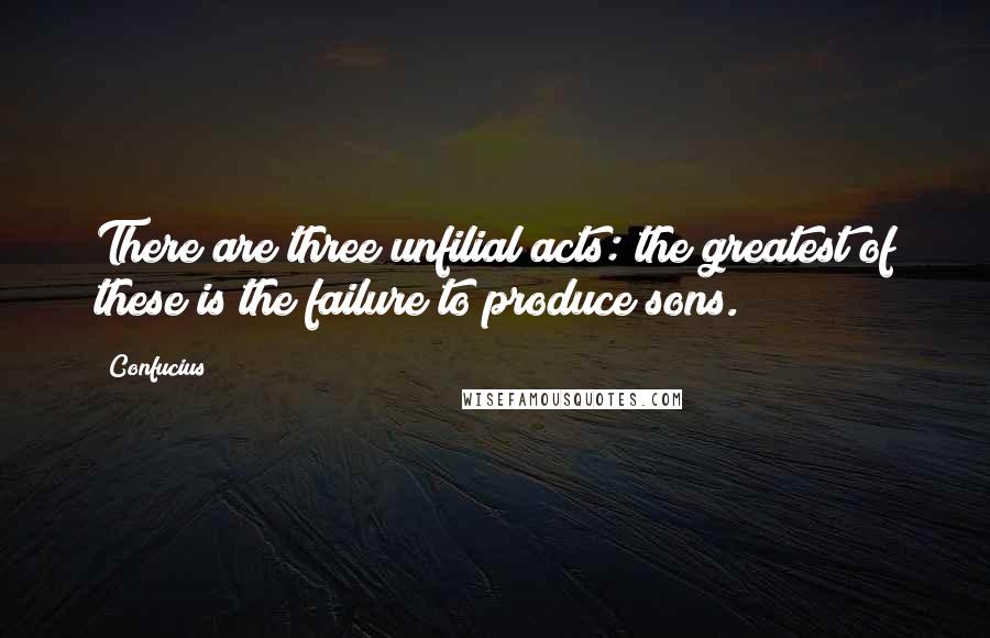 Confucius Quotes: There are three unfilial acts: the greatest of these is the failure to produce sons.