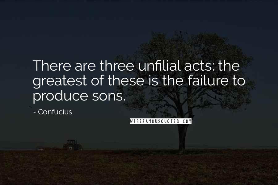 Confucius Quotes: There are three unfilial acts: the greatest of these is the failure to produce sons.