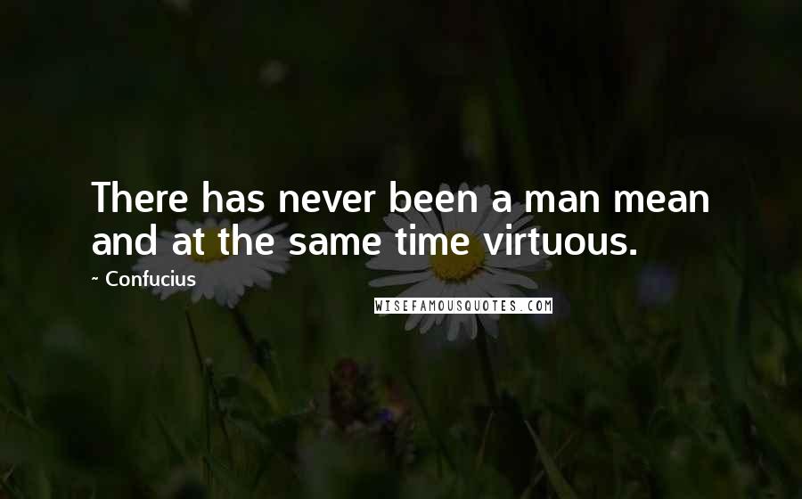 Confucius Quotes: There has never been a man mean and at the same time virtuous.