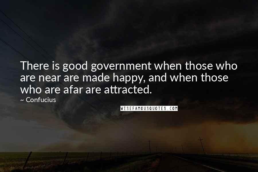 Confucius Quotes: There is good government when those who are near are made happy, and when those who are afar are attracted.