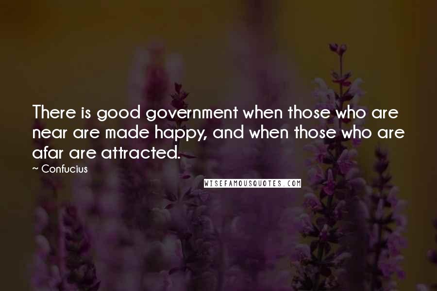 Confucius Quotes: There is good government when those who are near are made happy, and when those who are afar are attracted.