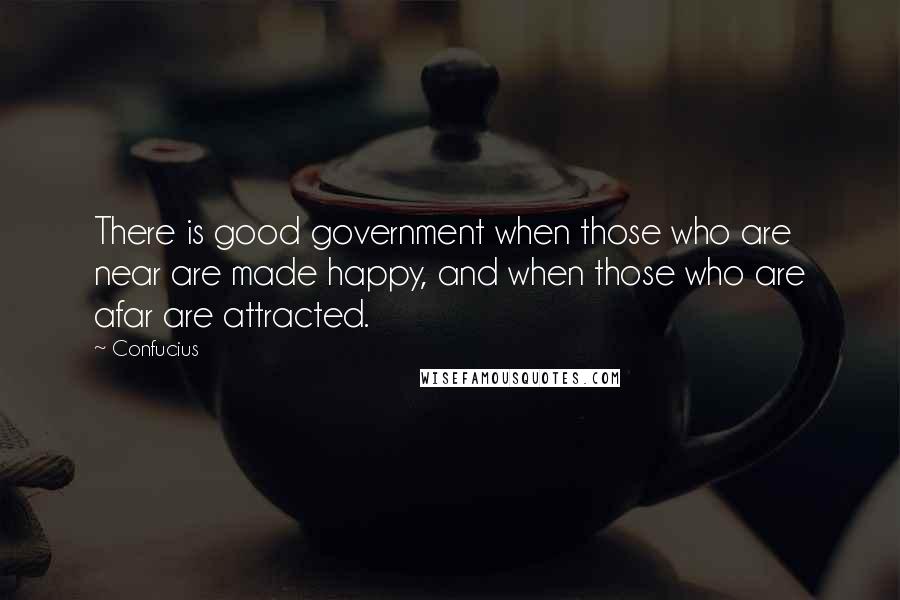 Confucius Quotes: There is good government when those who are near are made happy, and when those who are afar are attracted.