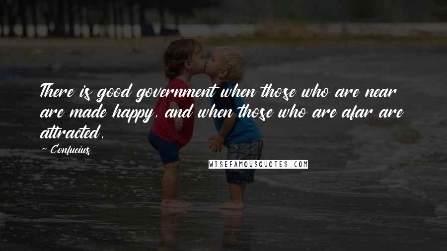 Confucius Quotes: There is good government when those who are near are made happy, and when those who are afar are attracted.