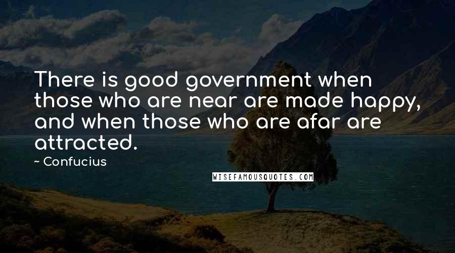 Confucius Quotes: There is good government when those who are near are made happy, and when those who are afar are attracted.