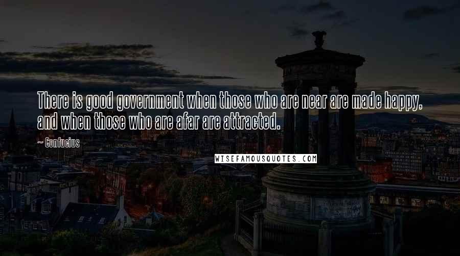 Confucius Quotes: There is good government when those who are near are made happy, and when those who are afar are attracted.