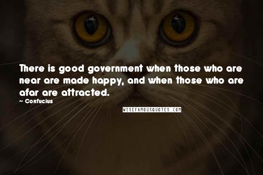 Confucius Quotes: There is good government when those who are near are made happy, and when those who are afar are attracted.