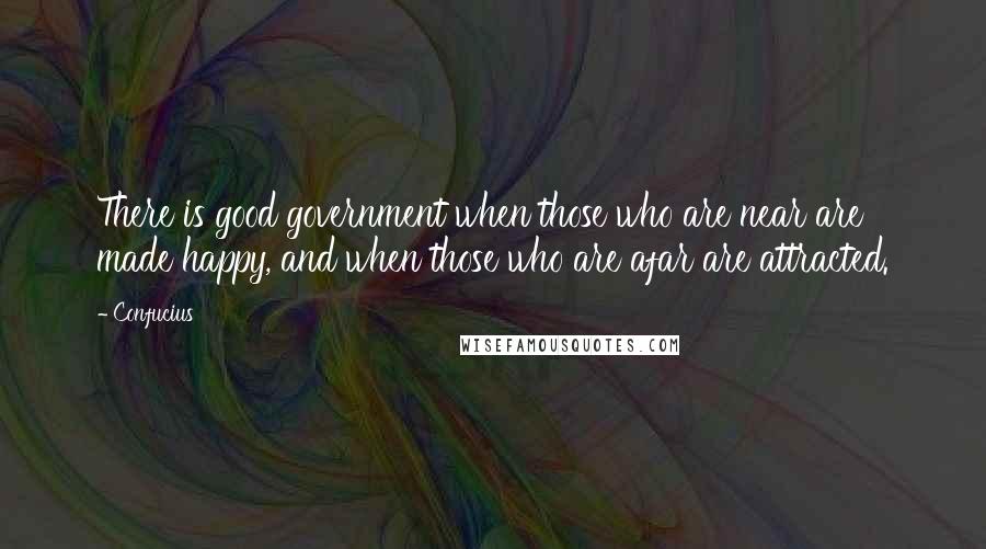 Confucius Quotes: There is good government when those who are near are made happy, and when those who are afar are attracted.