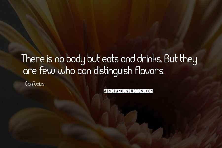 Confucius Quotes: There is no body but eats and drinks. But they are few who can distinguish flavors.