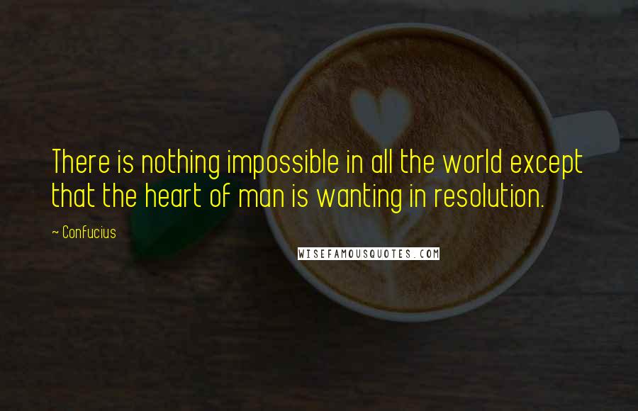 Confucius Quotes: There is nothing impossible in all the world except that the heart of man is wanting in resolution.