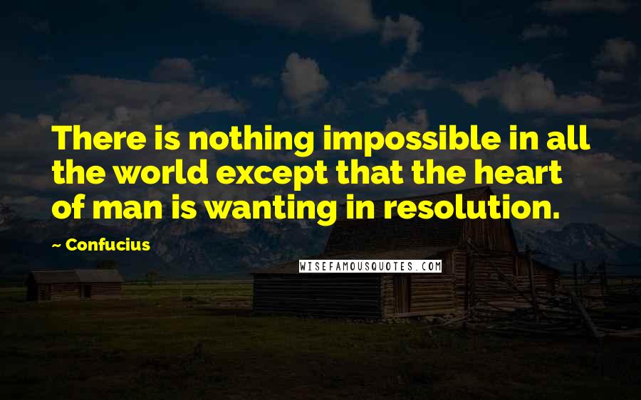 Confucius Quotes: There is nothing impossible in all the world except that the heart of man is wanting in resolution.