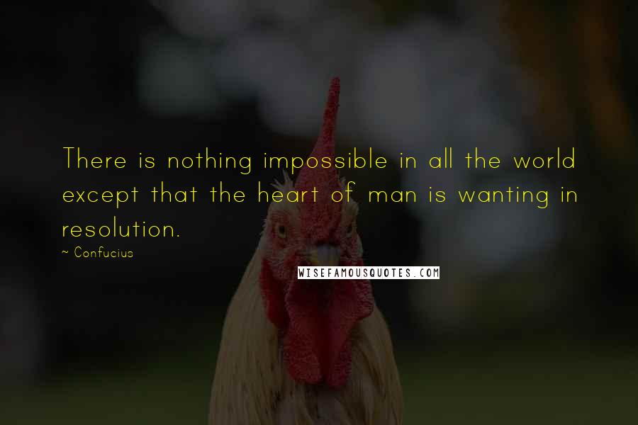 Confucius Quotes: There is nothing impossible in all the world except that the heart of man is wanting in resolution.
