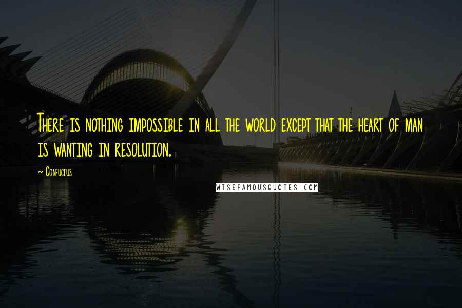 Confucius Quotes: There is nothing impossible in all the world except that the heart of man is wanting in resolution.