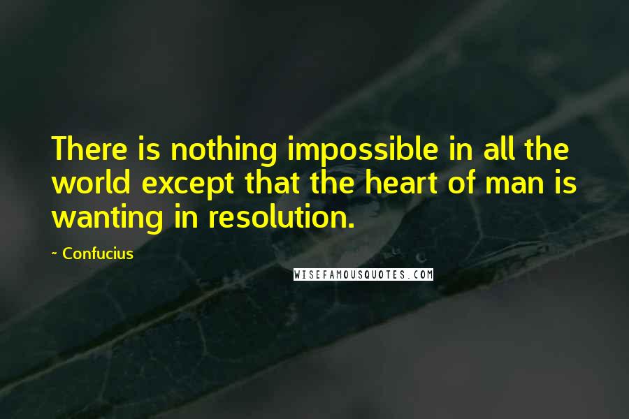 Confucius Quotes: There is nothing impossible in all the world except that the heart of man is wanting in resolution.