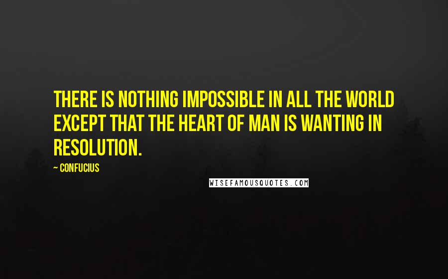 Confucius Quotes: There is nothing impossible in all the world except that the heart of man is wanting in resolution.