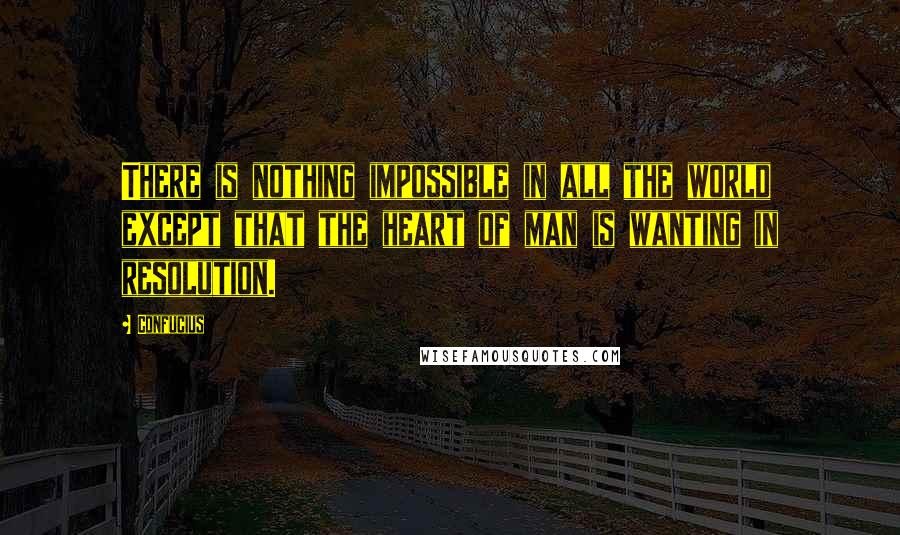 Confucius Quotes: There is nothing impossible in all the world except that the heart of man is wanting in resolution.