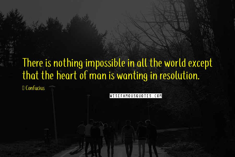 Confucius Quotes: There is nothing impossible in all the world except that the heart of man is wanting in resolution.