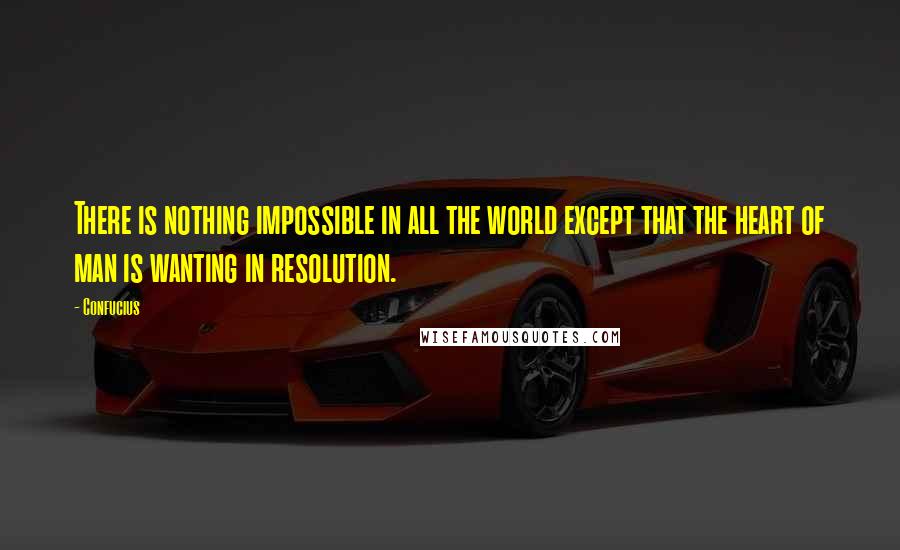 Confucius Quotes: There is nothing impossible in all the world except that the heart of man is wanting in resolution.