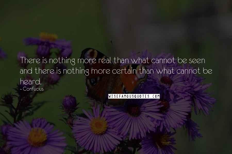 Confucius Quotes: There is nothing more real than what cannot be seen and there is nothing more certain than what cannot be heard.