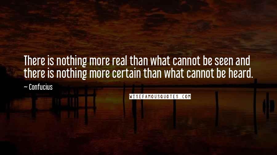 Confucius Quotes: There is nothing more real than what cannot be seen and there is nothing more certain than what cannot be heard.