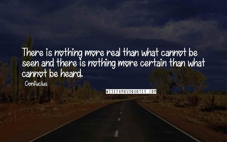 Confucius Quotes: There is nothing more real than what cannot be seen and there is nothing more certain than what cannot be heard.