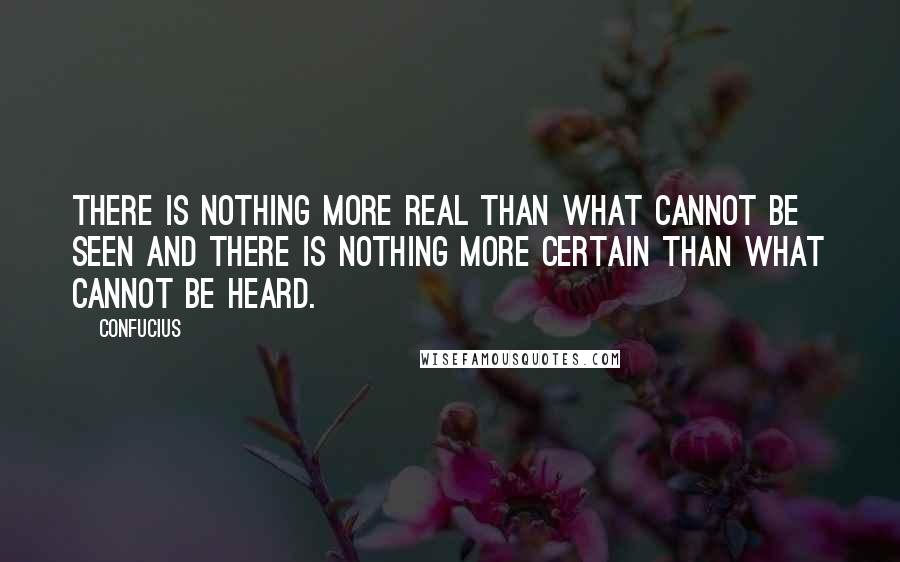 Confucius Quotes: There is nothing more real than what cannot be seen and there is nothing more certain than what cannot be heard.