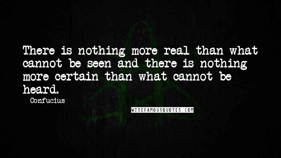 Confucius Quotes: There is nothing more real than what cannot be seen and there is nothing more certain than what cannot be heard.